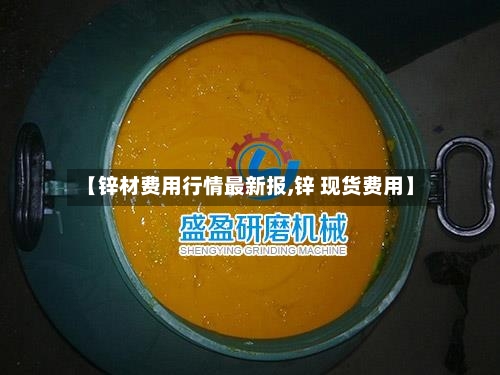 【锌材费用行情最新报,锌 现货费用】