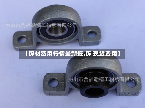 【锌材费用行情最新报,锌 现货费用】-第2张图片