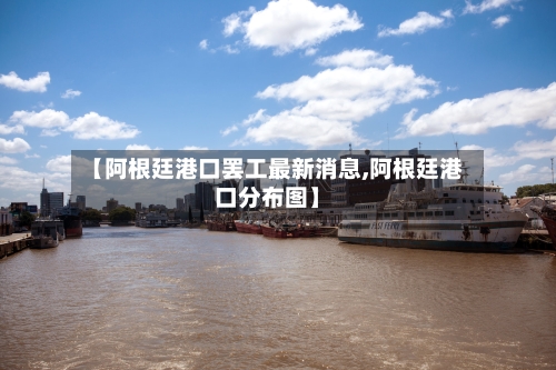 【阿根廷港口罢工最新消息,阿根廷港口分布图】