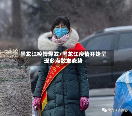 黑龙江疫情爆发/黑龙江疫情开始呈现多点散发态势-第3张图片
