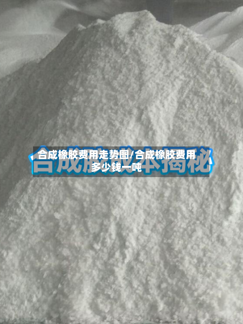 合成橡胶费用走势图/合成橡胶费用多少钱一吨-第2张图片