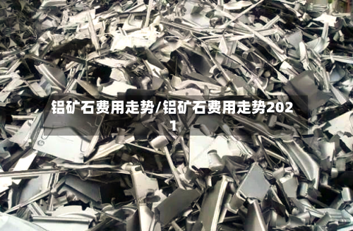 铝矿石费用走势/铝矿石费用走势2021-第3张图片