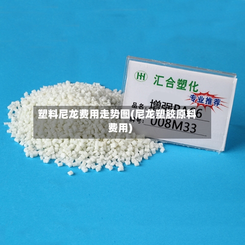 塑料尼龙费用走势图(尼龙塑胶原料费用)