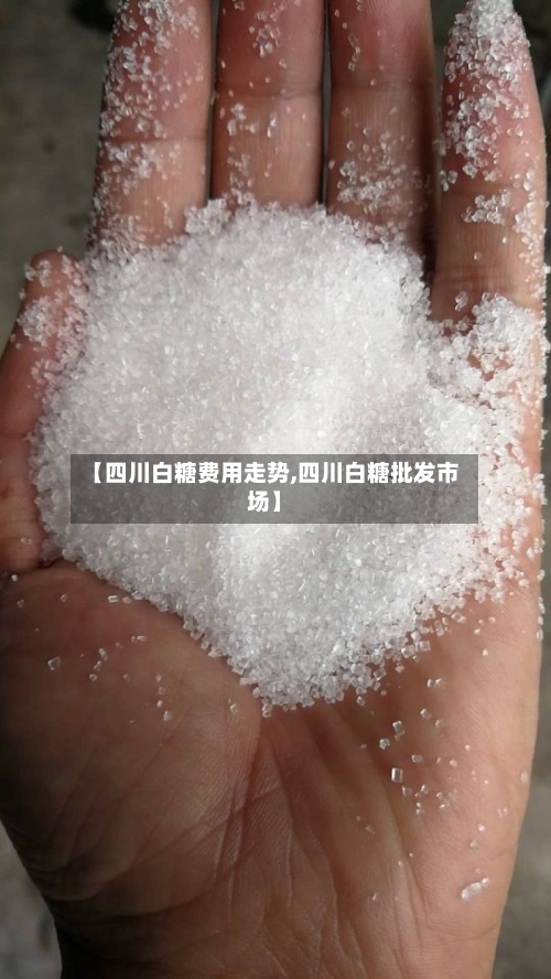【四川白糖费用走势,四川白糖批发市场】-第2张图片