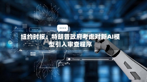 纽约时报：特朗普政府考虑对新AI模型引入审查程序-第2张图片