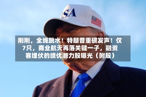 刚刚，全线跳水！特朗普重磅发声！仅7只，商业航天再落关键一子，融资客埋伏的绩优潜力股曝光（附股）