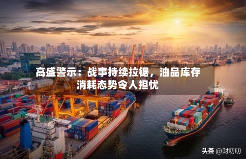 高盛警示：战事持续拉锯，油品库存消耗态势令人担忧-第2张图片