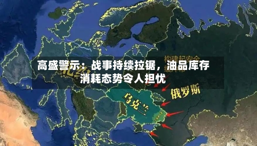 高盛警示：战事持续拉锯，油品库存消耗态势令人担忧-第3张图片