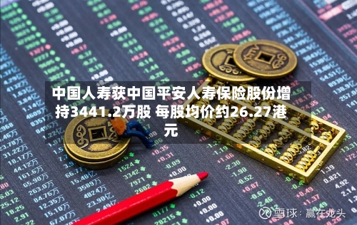中国人寿获中国平安人寿保险股份增持3441.2万股 每股均价约26.27港元