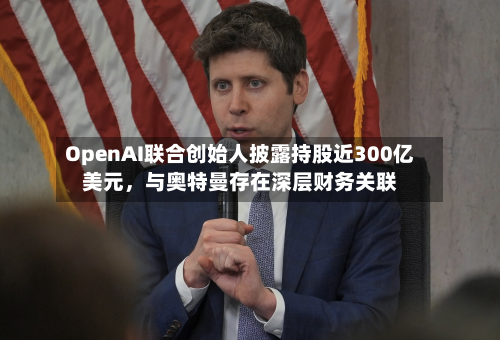 OpenAI联合创始人披露持股近300亿美元	，与奥特曼存在深层财务关联-第2张图片