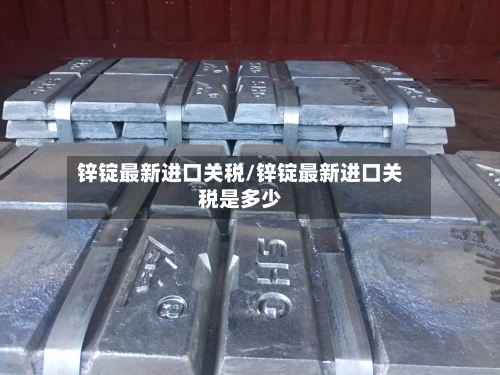 锌锭最新进口关税/锌锭最新进口关税是多少