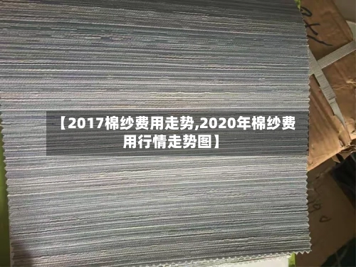 【2017棉纱费用走势,2020年棉纱费用行情走势图】-第2张图片