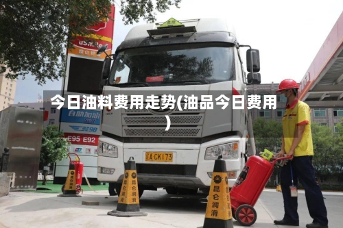 今日油料费用走势(油品今日费用)-第2张图片