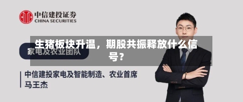 生猪板块升温，期股共振释放什么信号？-第3张图片