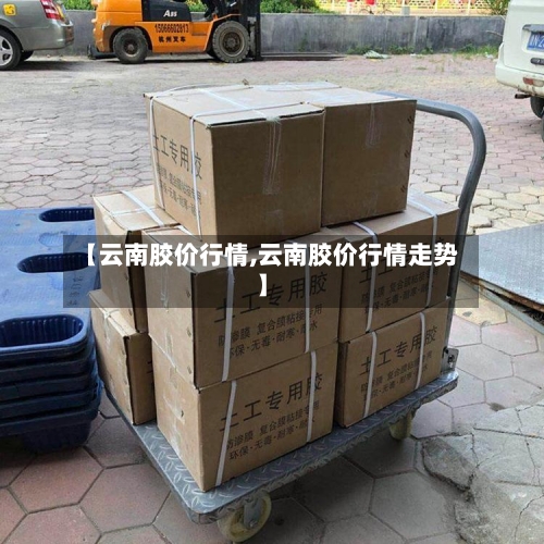 【云南胶价行情,云南胶价行情走势】