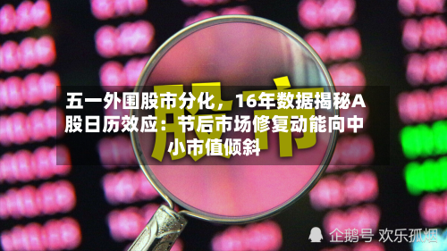 五一外围股市分化，16年数据揭秘A股日历效应：节后市场修复动能向中小市值倾斜-第2张图片