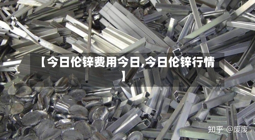 【今日伦锌费用今日,今日伦锌行情】