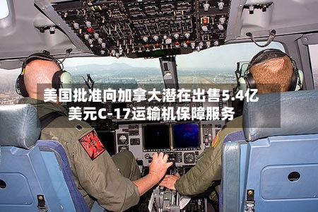 美国批准向加拿大潜在出售5.4亿美元C-17运输机保障服务