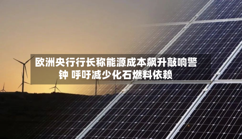 欧洲央行行长称能源成本飙升敲响警钟 呼吁减少化石燃料依赖-第2张图片