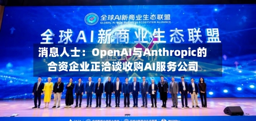 消息人士：OpenAI与Anthropic的合资企业正洽谈收购AI服务公司-第3张图片