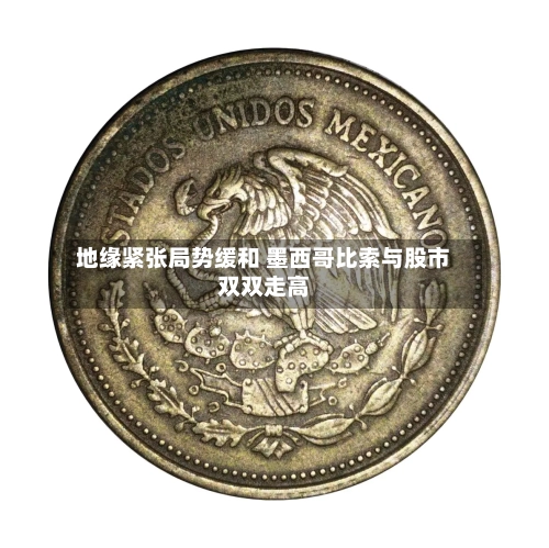 地缘紧张局势缓和 墨西哥比索与股市双双走高-第3张图片