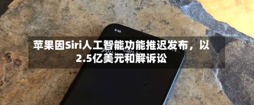 苹果因Siri人工智能功能推迟发布，以2.5亿美元和解诉讼-第2张图片