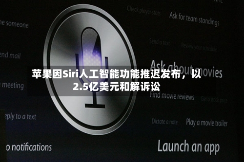 苹果因Siri人工智能功能推迟发布，以2.5亿美元和解诉讼-第3张图片