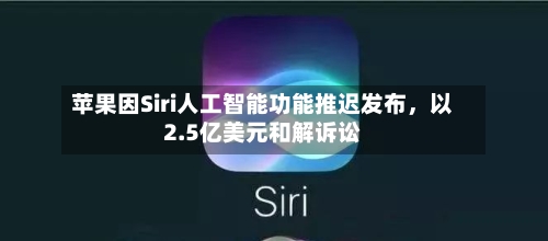 苹果因Siri人工智能功能推迟发布，以2.5亿美元和解诉讼