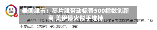 美国股市：芯片股带动标普500指数创新高 美伊停火似乎维持