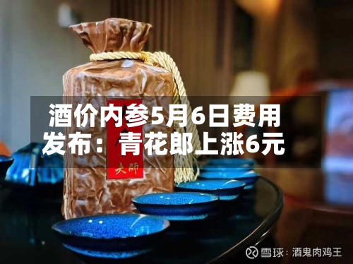 酒价内参5月6日费用发布：青花郎上涨6元