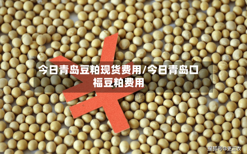 今日青岛豆粕现货费用/今日青岛口福豆粕费用-第2张图片