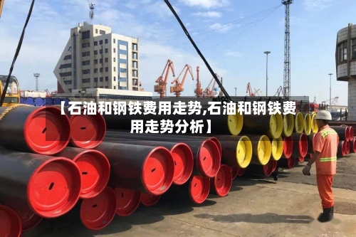 【石油和钢铁费用走势,石油和钢铁费用走势分析】-第2张图片