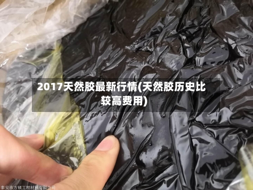 2017天然胶最新行情(天然胶历史比较高费用)