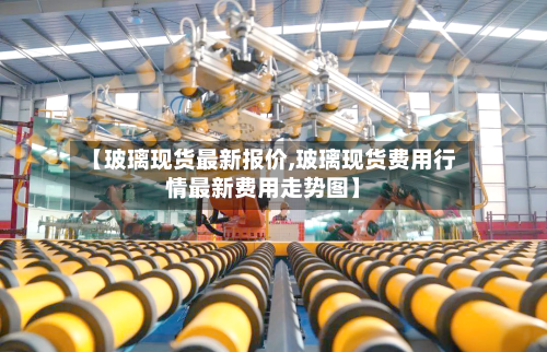 【玻璃现货最新报价,玻璃现货费用行情最新费用走势图】-第2张图片