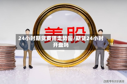 24小时期货费用走势图/期货24小时开盘吗