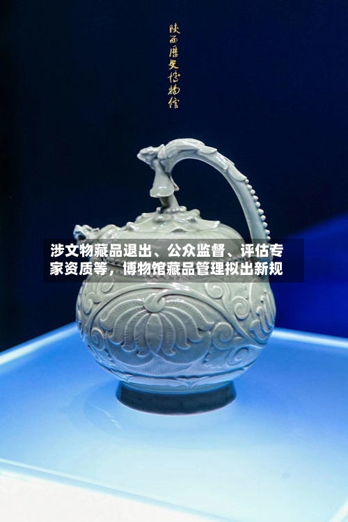 涉文物藏品退出、公众监督、评估专家资质等，博物馆藏品管理拟出新规-第2张图片