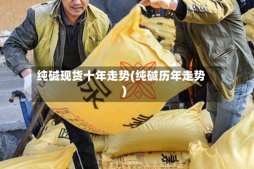 纯碱现货十年走势(纯碱历年走势)