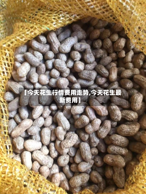 【今天花生行情费用走势,今天花生最新费用】