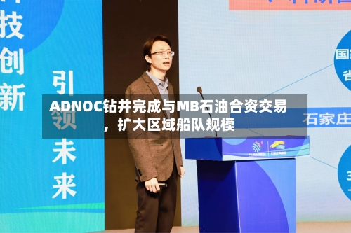 ADNOC钻井完成与MB石油合资交易，扩大区域船队规模-第2张图片