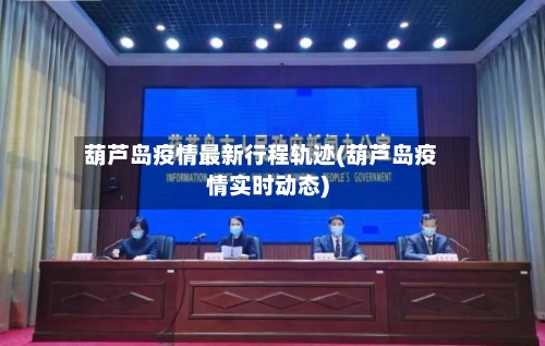 葫芦岛疫情最新行程轨迹(葫芦岛疫情实时动态)