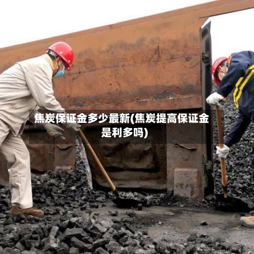 焦炭保证金多少最新(焦炭提高保证金是利多吗)-第3张图片