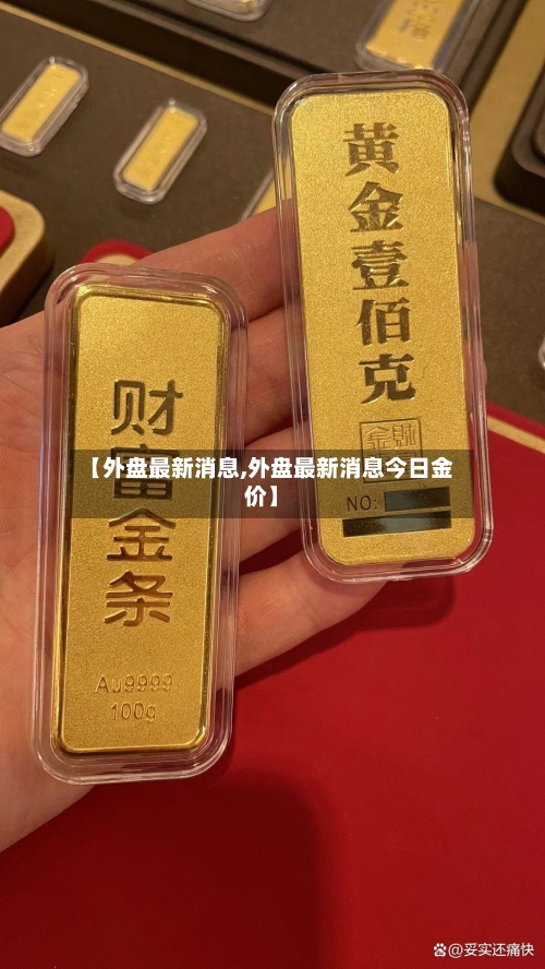 【外盘最新消息,外盘最新消息今日金价】