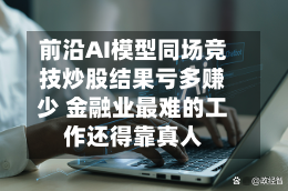 前沿AI模型同场竞技炒股结果亏多赚少 金融业最难的工作还得靠真人-第2张图片