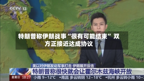 特朗普称伊朗战事“很有可能结束” 双方正接近达成协议-第2张图片