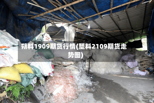 朔料1909期货行情(塑料2109期货走势图)-第2张图片