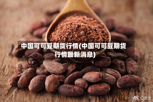 中国可可豆期货行情(中国可可豆期货行情最新消息)