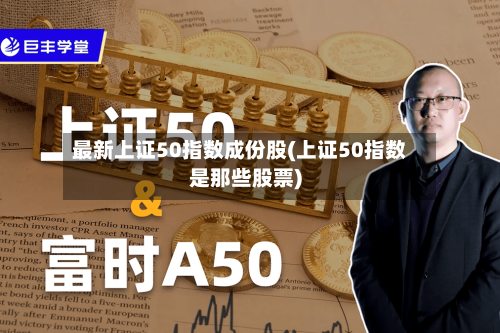最新上证50指数成份股(上证50指数是那些股票)