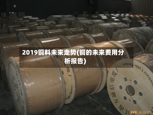 2019铜料未来走势(铜的未来费用分析报告)