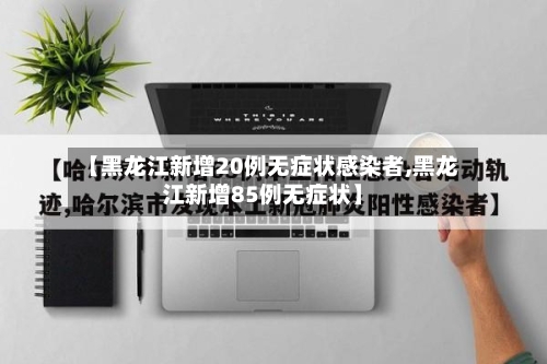 【黑龙江新增20例无症状感染者,黑龙江新增85例无症状】-第3张图片