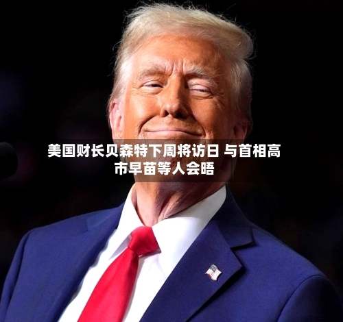 美国财长贝森特下周将访日 与首相高市早苗等人会晤-第3张图片